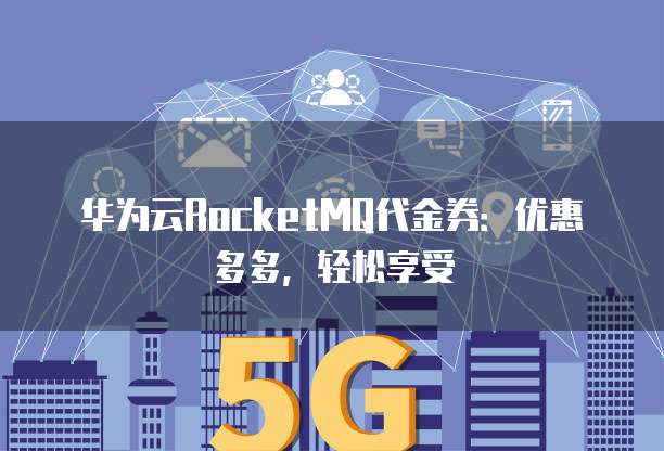 华为云RocketMQ代金券：优惠多多，轻松享受