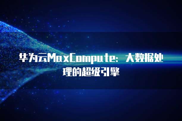 华为云MaxCompute：大数据处理的超级引擎