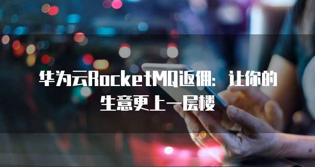 华为云RocketMQ返佣:让你的生意更上一层楼