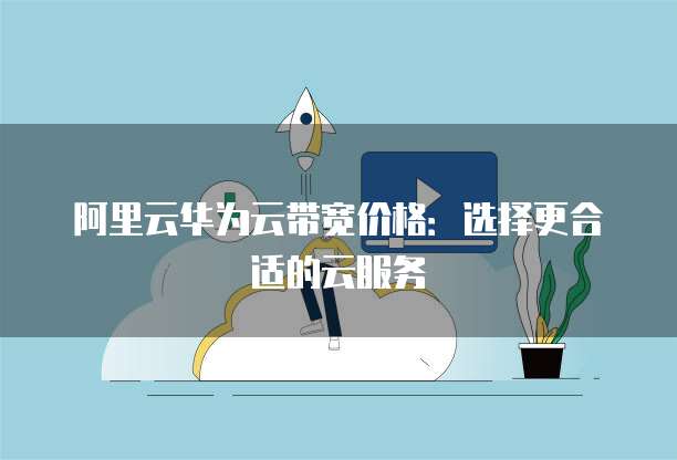 阿里云华为云带宽价格:选择更合适的云服务