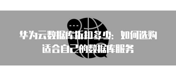 华为云数据库折扣多少:如何选购适合自己的数据库服务