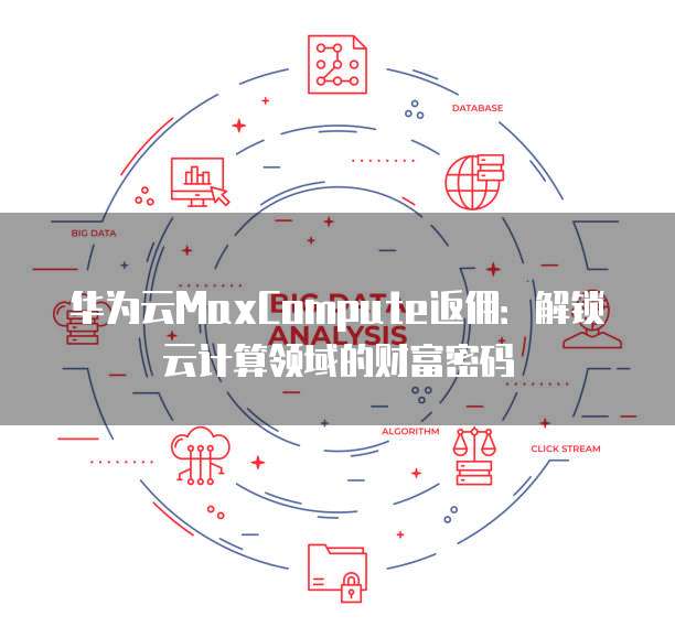 华为云MaxCompute返佣:解锁云计算领域的财富密码