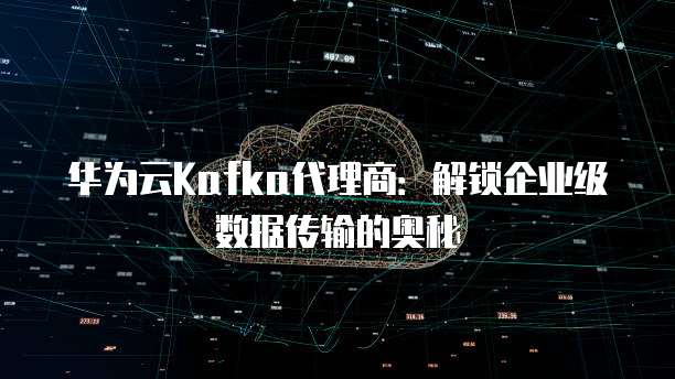 华为云Kafka代理商:解锁企业级数据传输的奥秘