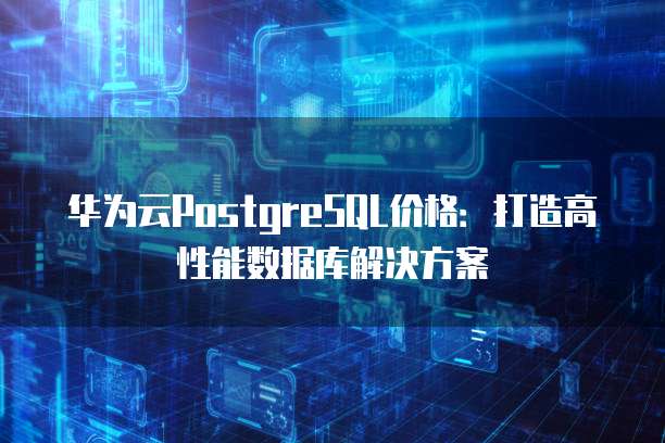 华为云PostgreSQL价格:打造高性能数据库解决方案