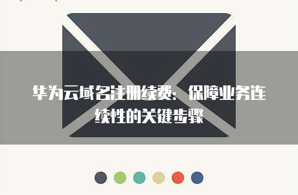华为云域名注册续费:保障业务连续性的关键步骤