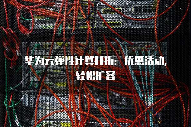 华为云弹性计算打折:优惠活动,轻松扩容