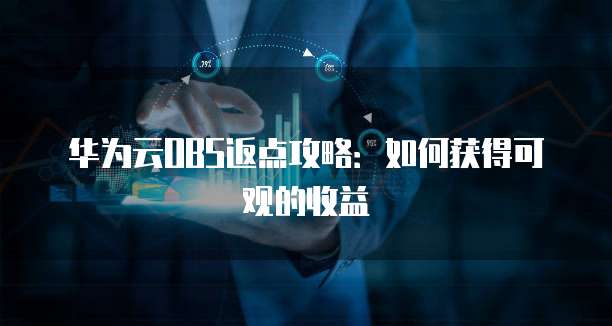 华为云OBS返点攻略:如何获得可观的收益