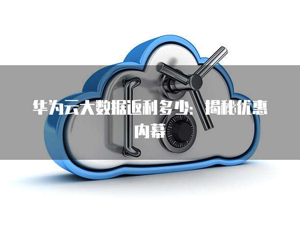 华为云大数据返利多少:揭秘优惠内幕