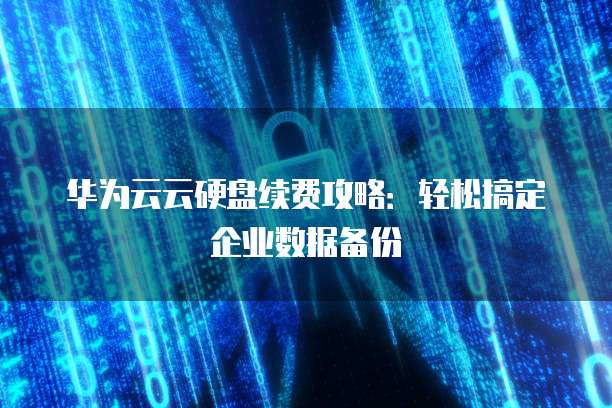 华为云云硬盘续费攻略:轻松搞定企业数据备份