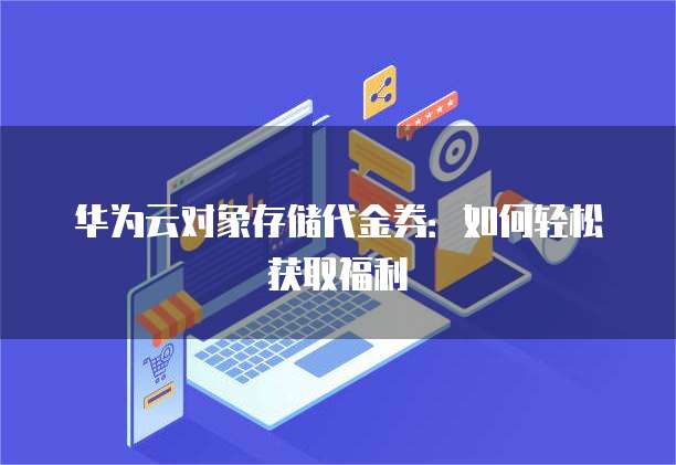 华为云对象存储代金券:如何轻松获取福利