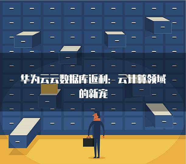 华为云云数据库返利:云计算领域的新宠