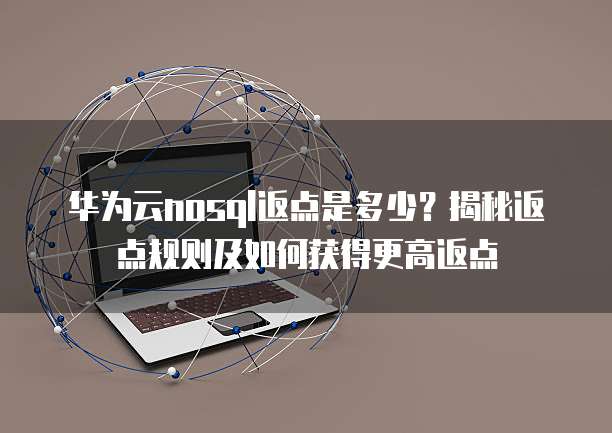 华为云nosql返点是多少?揭秘返点规则及如何获得更高返点