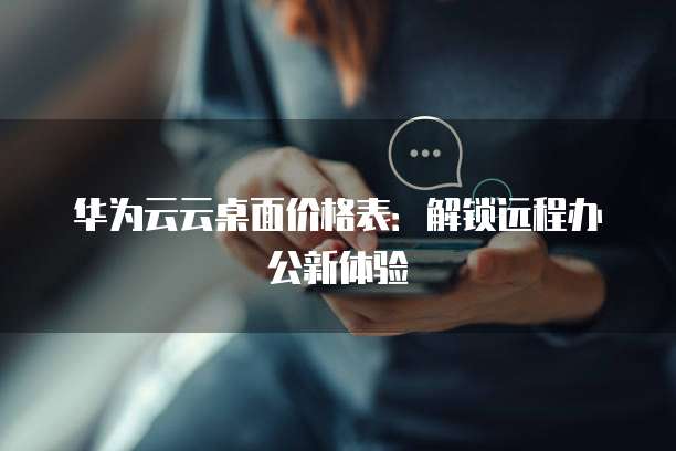 华为云云桌面价格表:解锁远程办公新体验