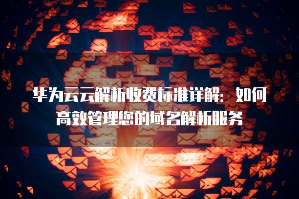 华为云云解析收费标准详解：如何高效管理您的域名解析服务