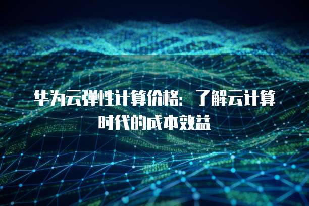 华为云弹性计算价格:了解云计算时代的成本效益