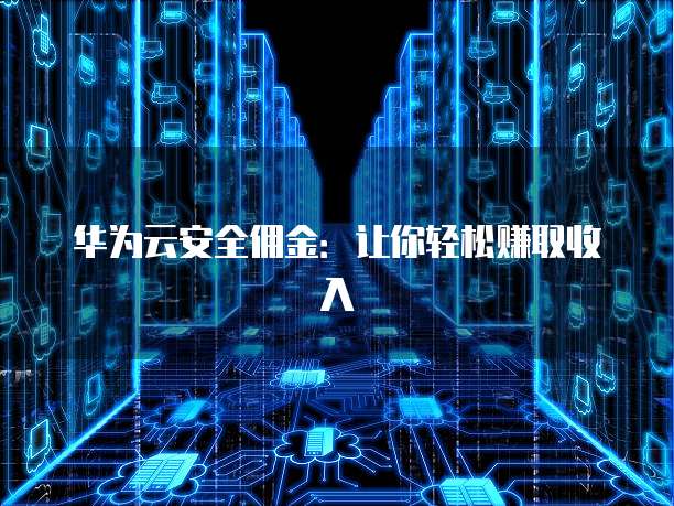 华为云安全佣金:让你轻松赚取收入