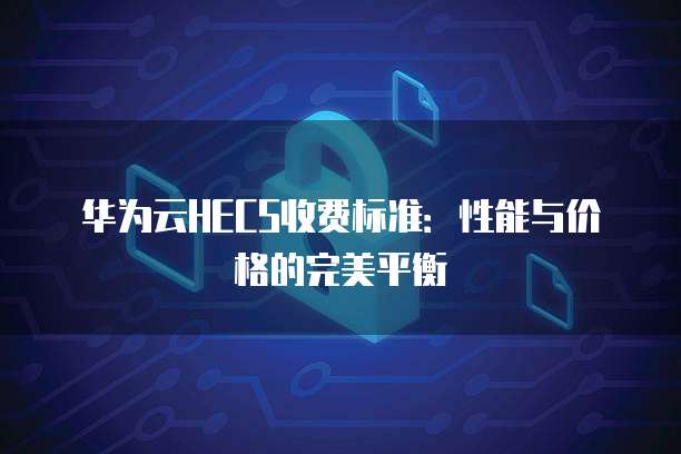 华为云HECS收费标准:性能与价格的完美平衡