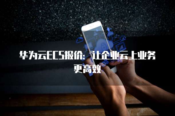 华为云ECS报价:让企业云上业务更高效