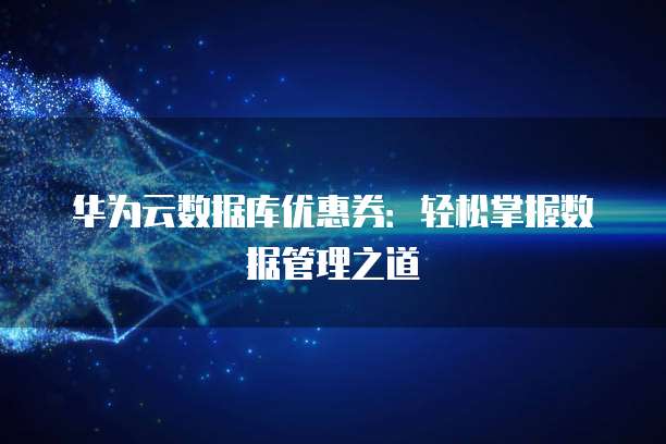 华为云数据库优惠券：轻松掌握数据管理之道
