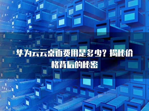 华为云云桌面费用是多少?揭秘价格背后的秘密