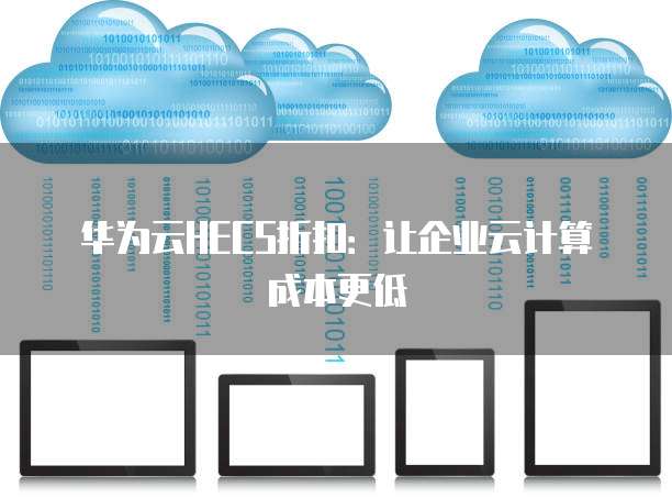 华为云HECS折扣：让企业云计算成本更低