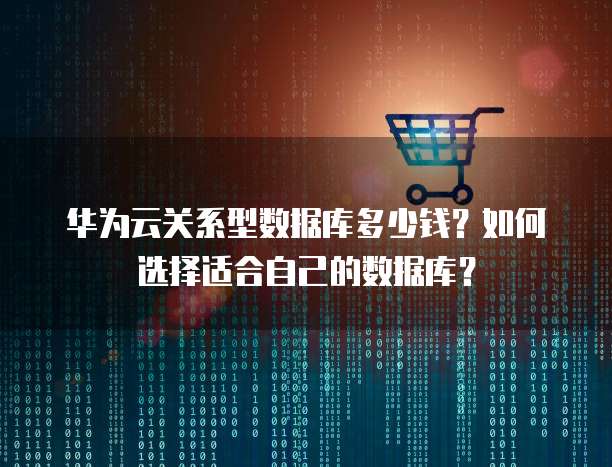 华为云关系型数据库多少钱？如何选择适合自己的数据库？