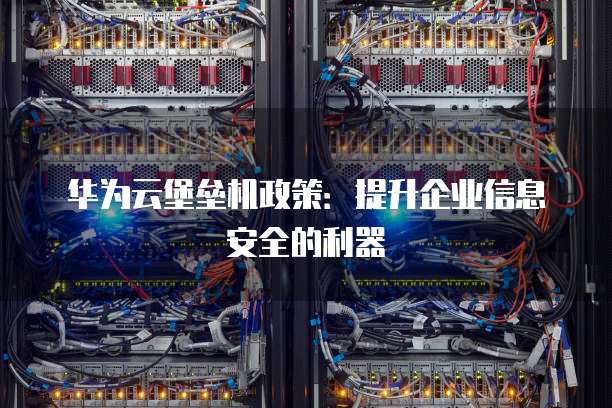 华为云堡垒机政策:提升企业信息安全的利器
