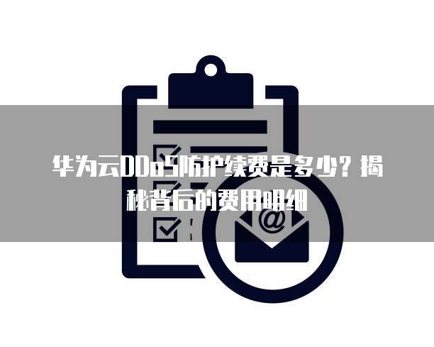华为云DDoS防护续费是多少？揭秘背后的费用明细