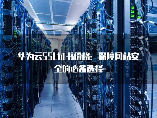 华为云SSL证书价格：保障网站安全的必备选择