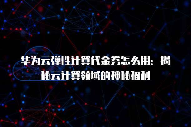 华为云弹性计算代金券怎么用：揭秘云计算领域的神秘福利