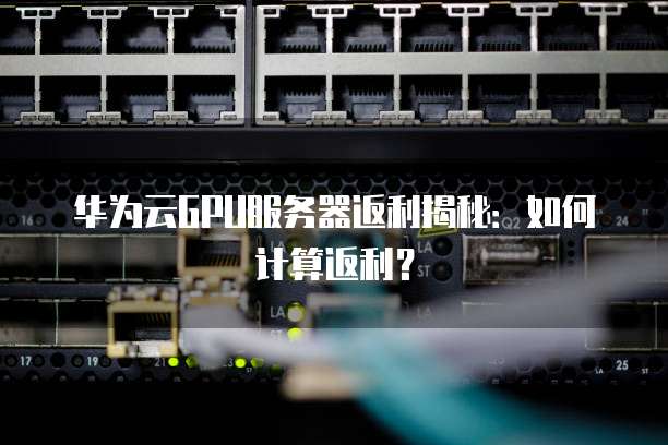 华为云GPU服务器返利揭秘：如何计算返利？
