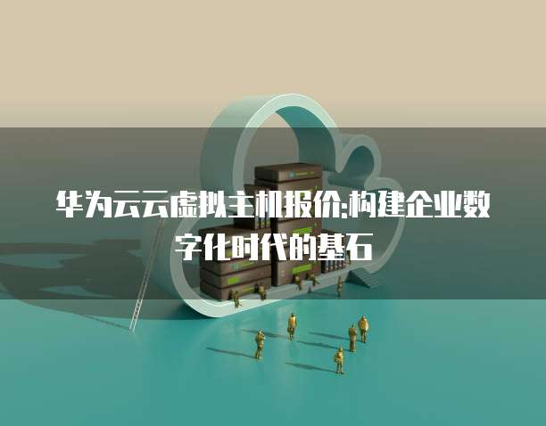 华为云云虚拟主机报价:构建企业数字化时代的基石