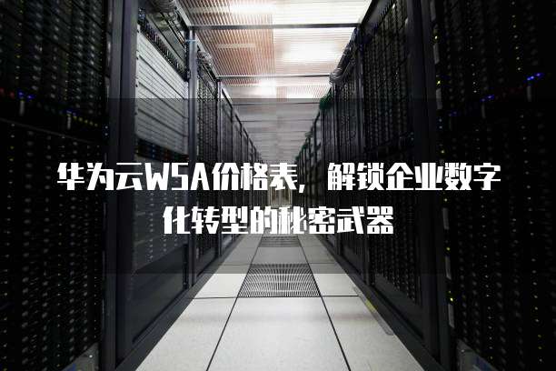 华为云WSA价格表，解锁企业数字化转型的秘密武器