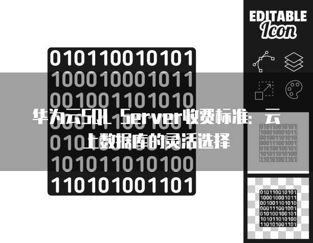 华为云SQL Server收费标准:云上数据库的灵活选择