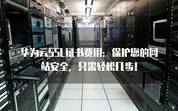 华为云SSL证书费用：保护您的网站安全，只需轻松几步！