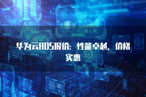 华为云RDS报价:性能卓越,价格实惠