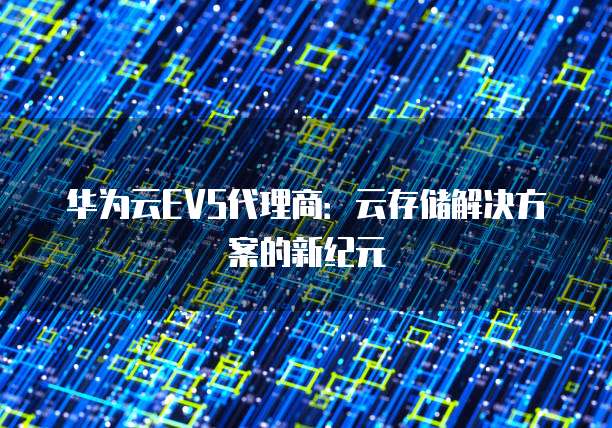 华为云EVS代理商:云存储解决方案的新纪元