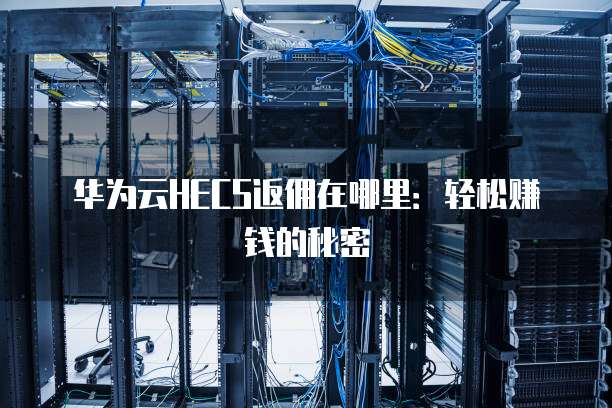 华为云HECS返佣在哪里：轻松赚钱的秘密