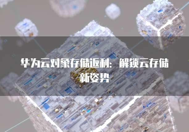 华为云对象存储返利:解锁云存储新姿势
