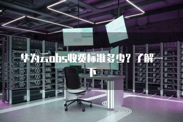 华为云obs收费标准多少?了解一下