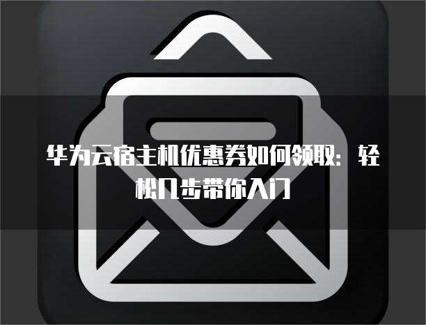 华为云宿主机优惠券如何领取:轻松几步带你入门