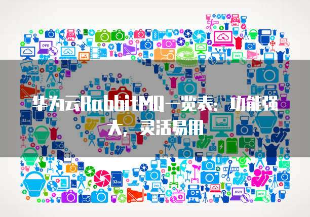华为云RabbitMQ一览表:功能强大,灵活易用