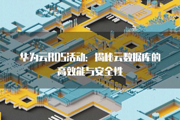 华为云RDS活动:揭秘云数据库的高效能与安全性