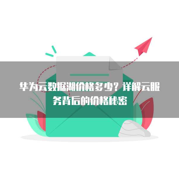 华为云数据湖价格多少？详解云服务背后的价格秘密