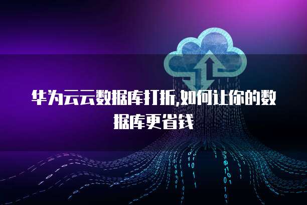 华为云云数据库打折,如何让你的数据库更省钱