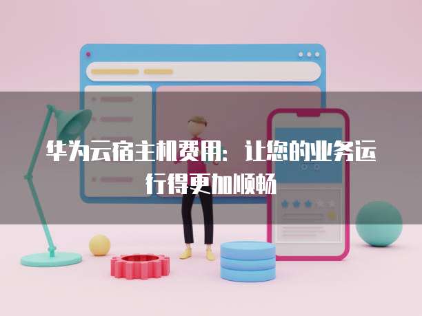 华为云宿主机费用:让您的业务运行得更加顺畅