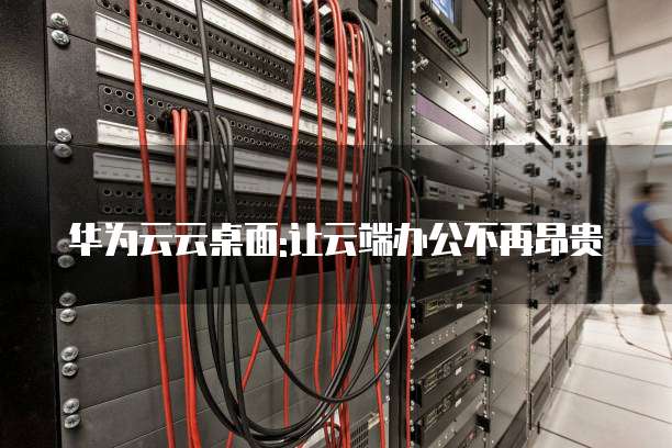 华为云云桌面:让云端办公不再昂贵