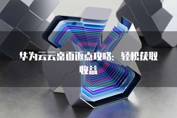 华为云云桌面返点攻略:轻松获取收益