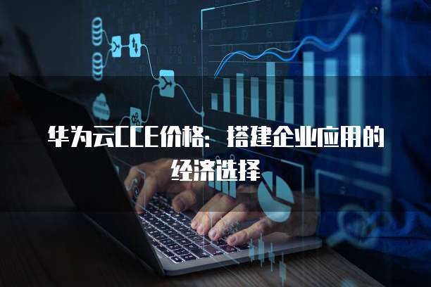 华为云CCE价格:搭建企业应用的经济选择