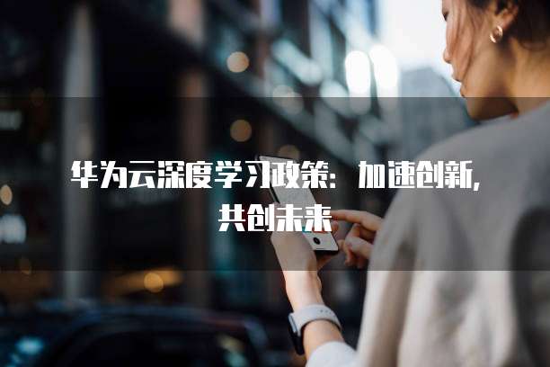 华为云深度学习政策:加速创新,共创未来